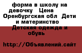 форма в школу на девочку › Цена ­ 300 - Оренбургская обл. Дети и материнство » Детская одежда и обувь   